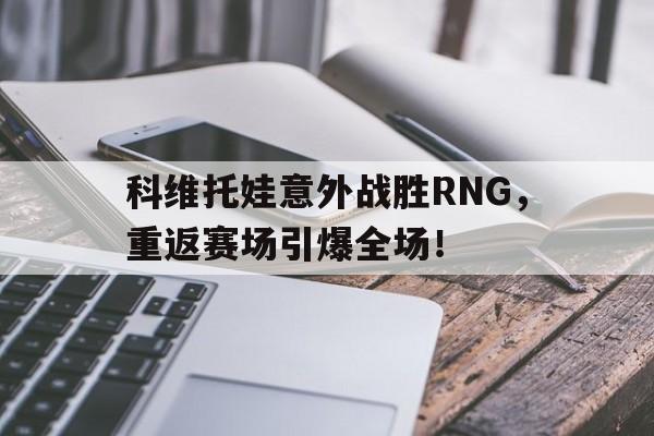 九游官网首页 -科维托娃意外战胜RNG，重返赛场引爆全场！(科维托娃几个大满贯冠军)